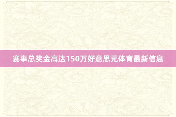 赛事总奖金高达150万好意思元体育最新信息