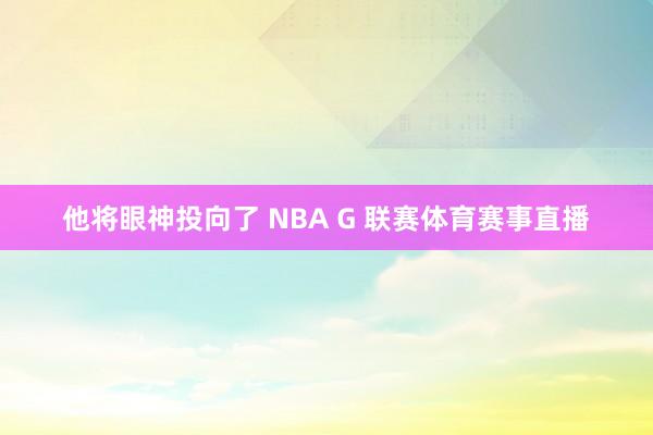 他将眼神投向了 NBA G 联赛体育赛事直播