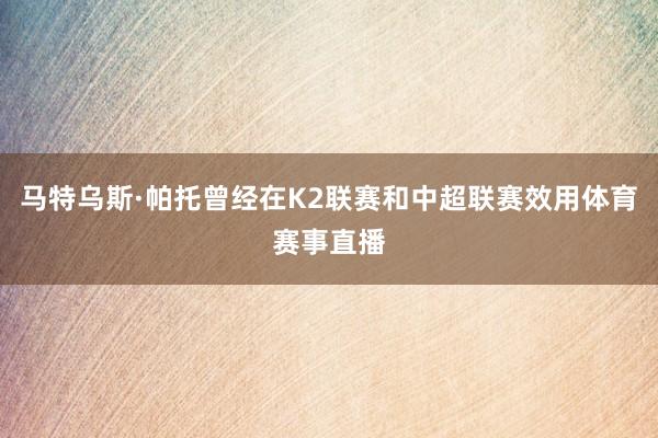马特乌斯·帕托曾经在K2联赛和中超联赛效用体育赛事直播