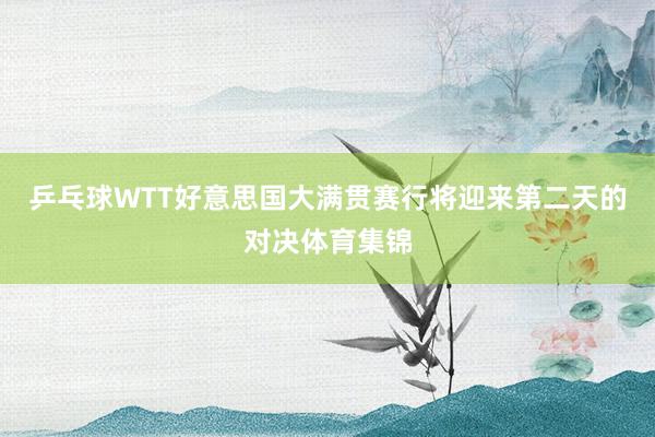乒乓球WTT好意思国大满贯赛行将迎来第二天的对决体育集锦
