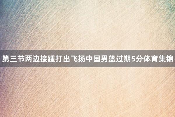 第三节两边接踵打出飞扬中国男篮过期5分体育集锦