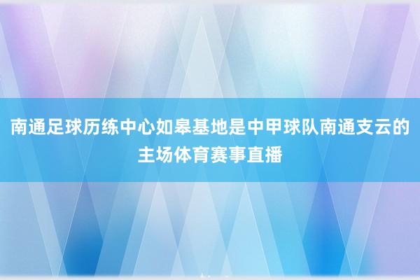 南通足球历练中心如皋基地是中甲球队南通支云的主场体育赛事直播