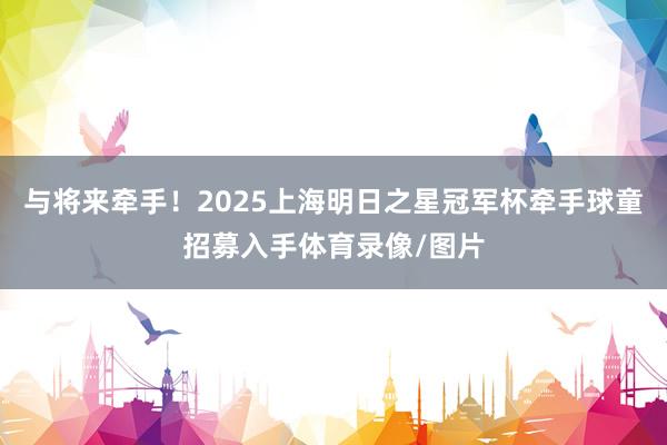 与将来牵手！2025上海明日之星冠军杯牵手球童招募入手体育录像/图片