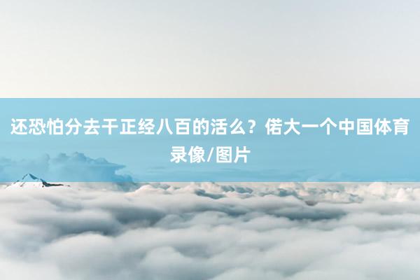 还恐怕分去干正经八百的活么？偌大一个中国体育录像/图片