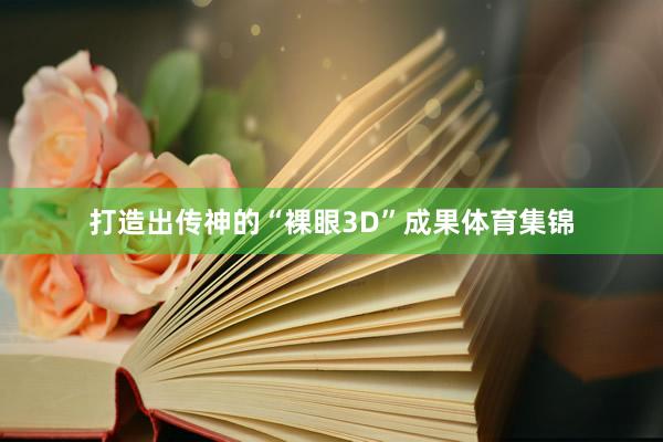 打造出传神的“裸眼3D”成果体育集锦