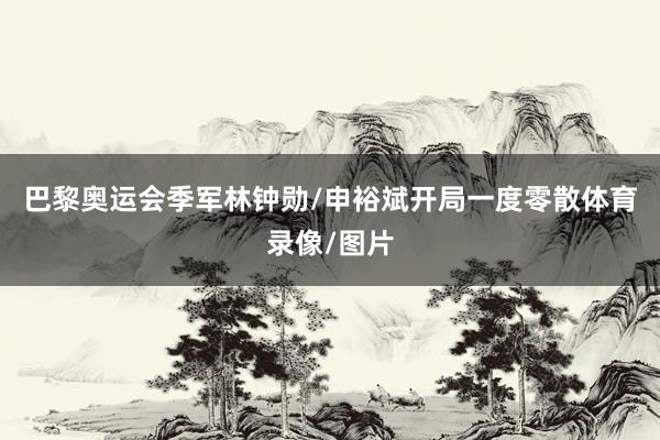巴黎奥运会季军林钟勋/申裕斌开局一度零散体育录像/图片