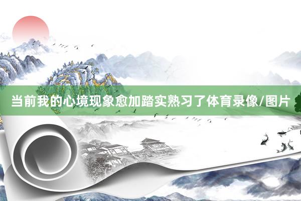 当前我的心境现象愈加踏实熟习了体育录像/图片