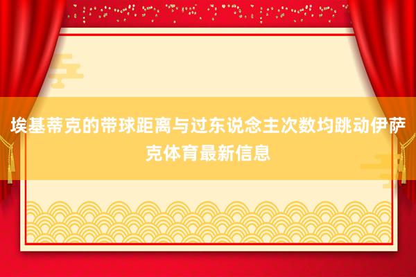 埃基蒂克的带球距离与过东说念主次数均跳动伊萨克体育最新信息