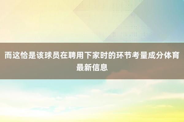 而这恰是该球员在聘用下家时的环节考量成分体育最新信息