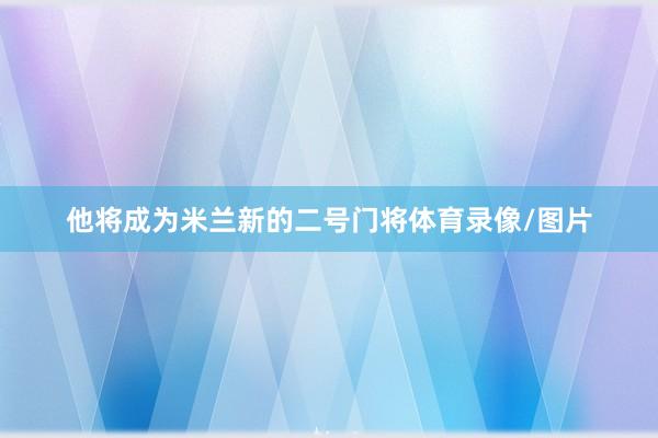 他将成为米兰新的二号门将体育录像/图片