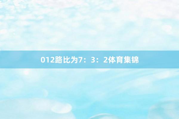 012路比为7：3：2体育集锦