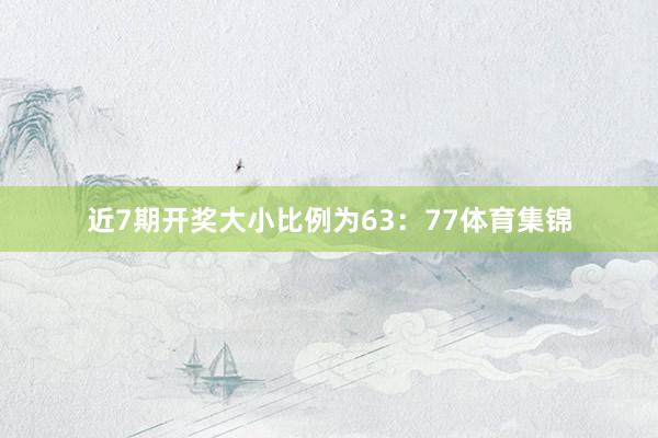 近7期开奖大小比例为63：77体育集锦