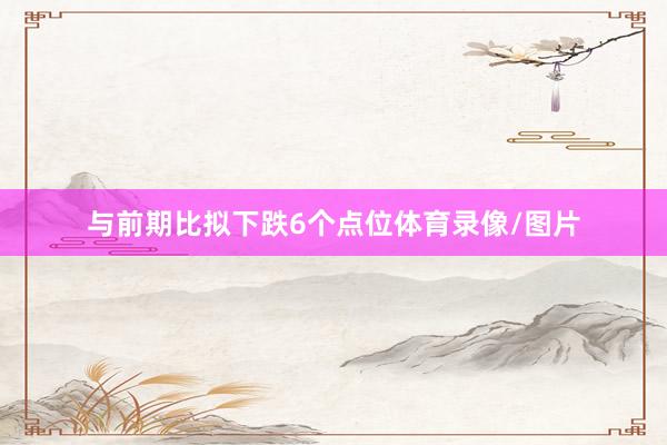与前期比拟下跌6个点位体育录像/图片