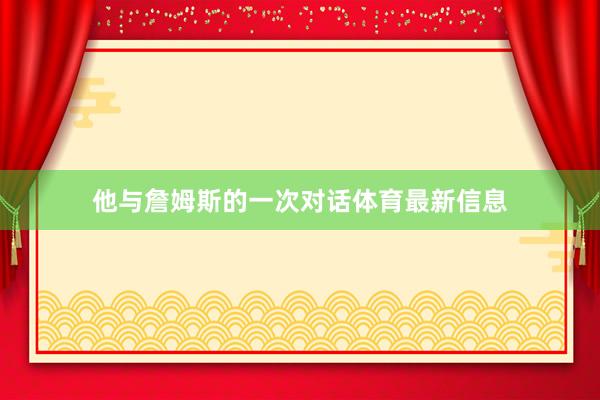 他与詹姆斯的一次对话体育最新信息