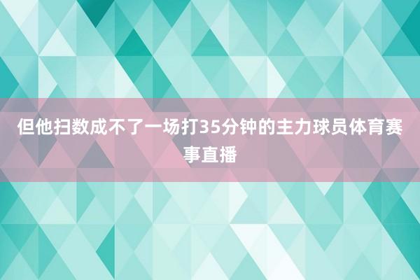 但他扫数成不了一场打35分钟的主力球员体育赛事直播