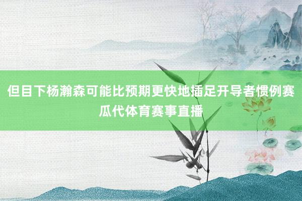 但目下杨瀚森可能比预期更快地插足开导者惯例赛瓜代体育赛事直播