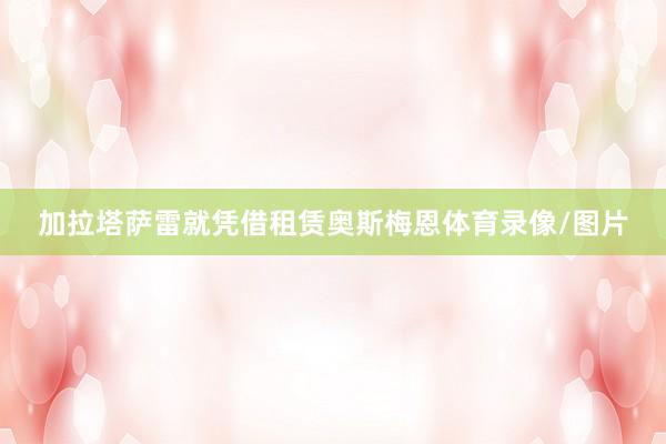 加拉塔萨雷就凭借租赁奥斯梅恩体育录像/图片