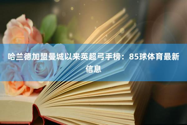 哈兰德加盟曼城以来英超弓手榜：85球体育最新信息