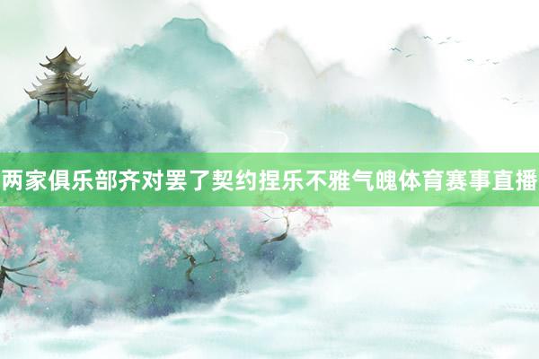 两家俱乐部齐对罢了契约捏乐不雅气魄体育赛事直播