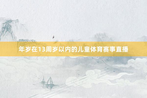 年岁在13周岁以内的儿童体育赛事直播