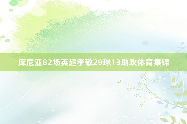 库尼亚82场英超孝敬29球13助攻体育集锦