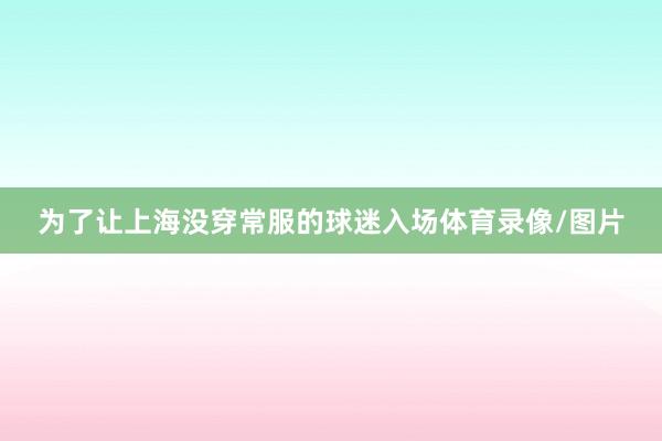 为了让上海没穿常服的球迷入场体育录像/图片