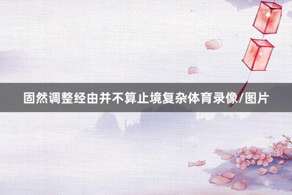 固然调整经由并不算止境复杂体育录像/图片