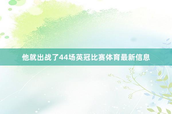 他就出战了44场英冠比赛体育最新信息
