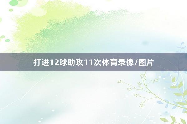 打进12球助攻11次体育录像/图片