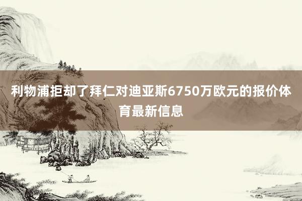 利物浦拒却了拜仁对迪亚斯6750万欧元的报价体育最新信息