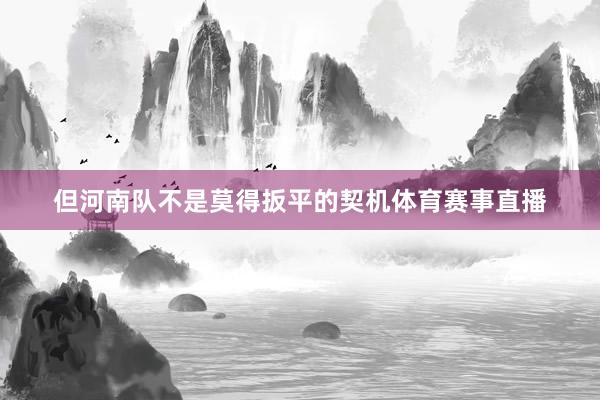 但河南队不是莫得扳平的契机体育赛事直播