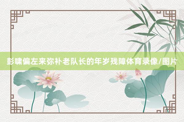 彭啸偏左来弥补老队长的年岁残障体育录像/图片
