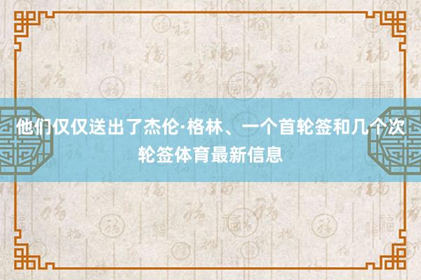 他们仅仅送出了杰伦·格林、一个首轮签和几个次轮签体育最新信息