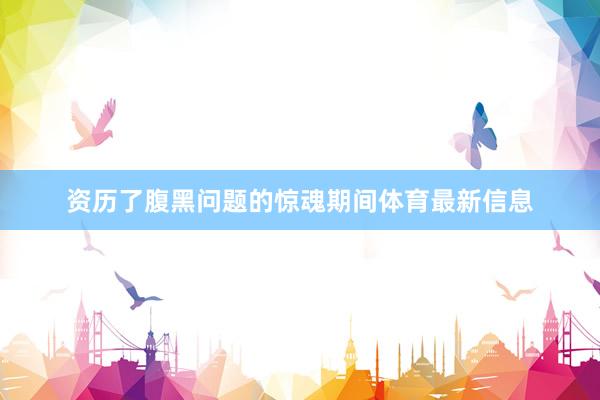资历了腹黑问题的惊魂期间体育最新信息