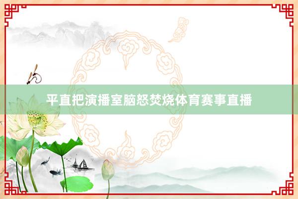 平直把演播室脑怒焚烧体育赛事直播