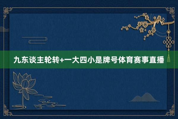九东谈主轮转+一大四小是牌号体育赛事直播
