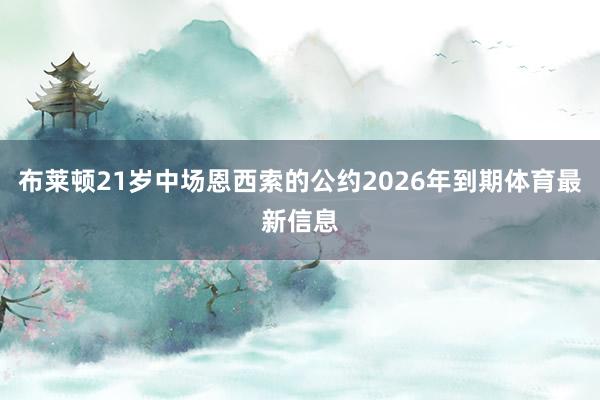 布莱顿21岁中场恩西索的公约2026年到期体育最新信息