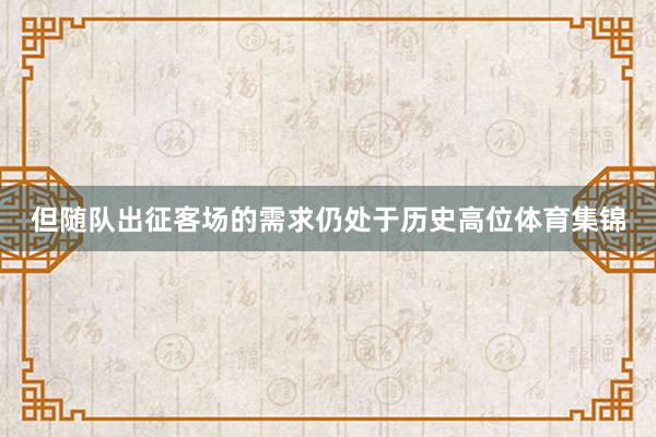 但随队出征客场的需求仍处于历史高位体育集锦