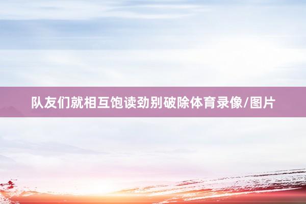 队友们就相互饱读劲别破除体育录像/图片