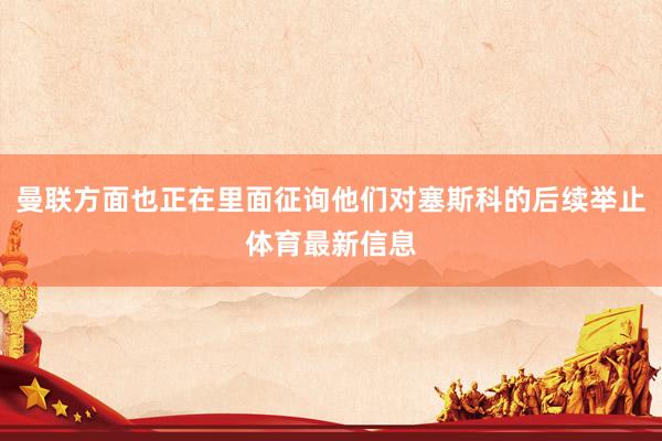 曼联方面也正在里面征询他们对塞斯科的后续举止体育最新信息
