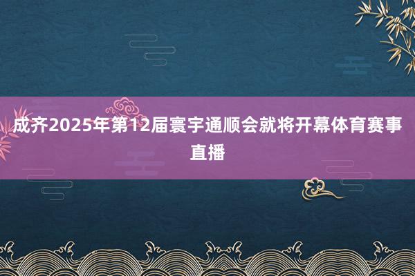 成齐2025年第12届寰宇通顺会就将开幕体育赛事直播