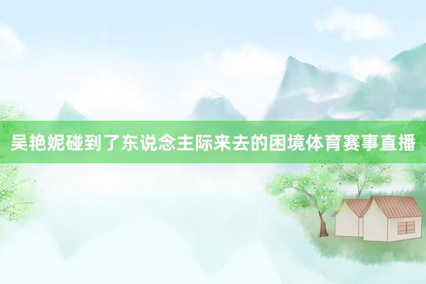 吴艳妮碰到了东说念主际来去的困境体育赛事直播