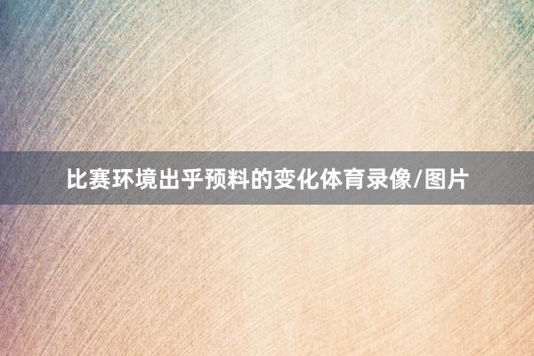 比赛环境出乎预料的变化体育录像/图片