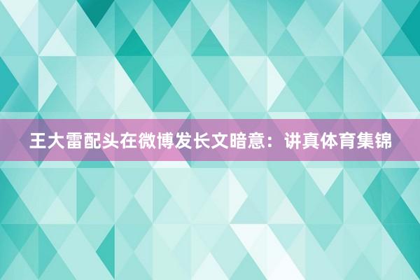 王大雷配头在微博发长文暗意：讲真体育集锦