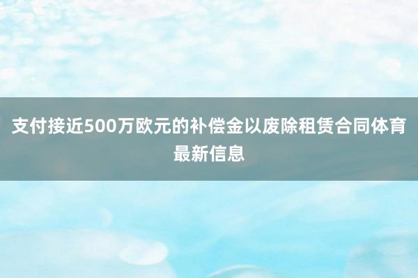 支付接近500万欧元的补偿金以废除租赁合同体育最新信息
