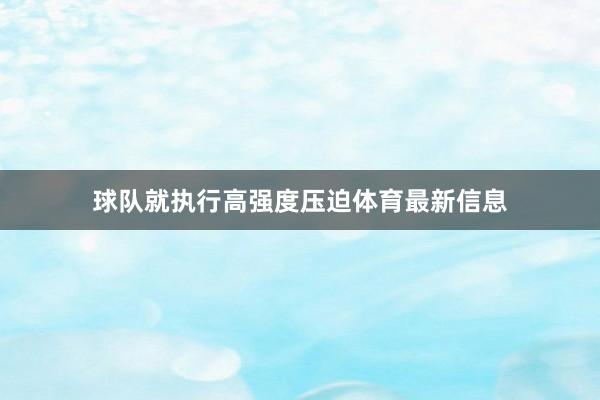 球队就执行高强度压迫体育最新信息