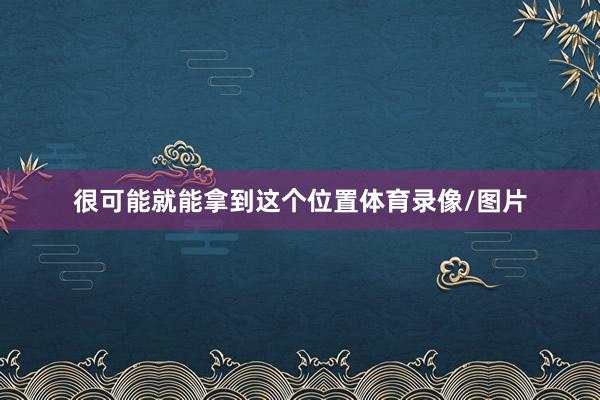 很可能就能拿到这个位置体育录像/图片