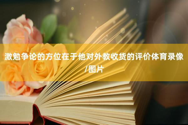 激勉争论的方位在于他对外教收货的评价体育录像/图片
