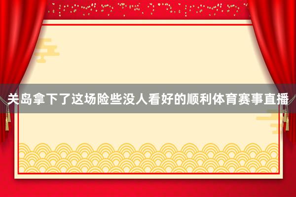 关岛拿下了这场险些没人看好的顺利体育赛事直播