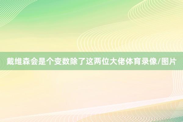 戴维森会是个变数除了这两位大佬体育录像/图片